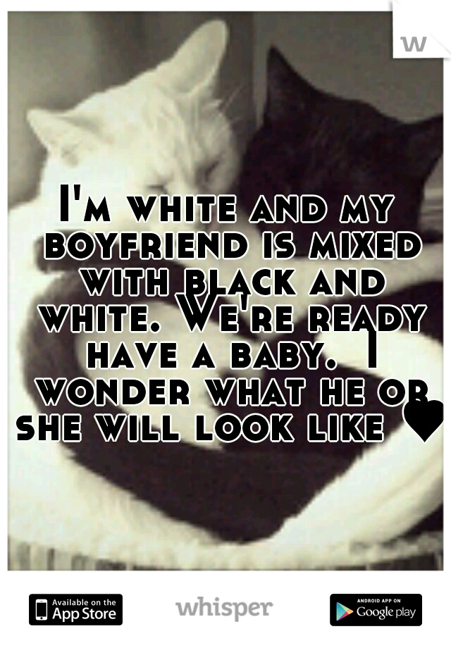 I'm white and my boyfriend is mixed with black and white. We're ready have a baby.  I wonder what he or she will look like ♥