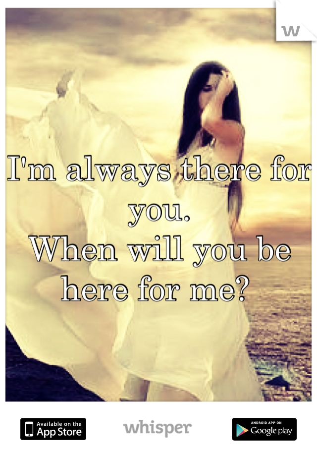 I'm always there for you.
When will you be here for me? 