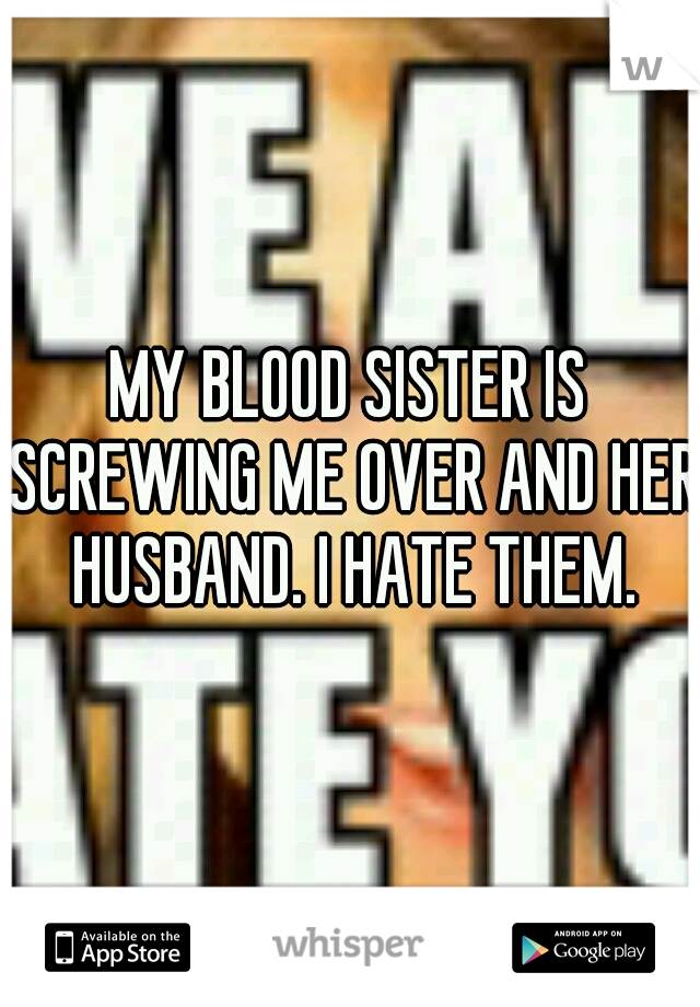 MY BLOOD SISTER IS SCREWING ME OVER AND HER HUSBAND. I HATE THEM.