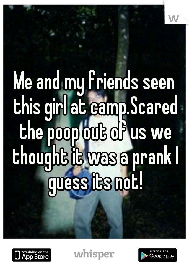 Me and my friends seen this girl at camp.Scared the poop out of us we thought it was a prank I guess its not!