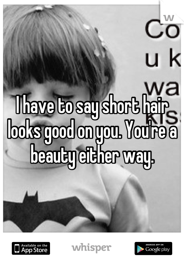 I have to say short hair looks good on you. You're a beauty either way.