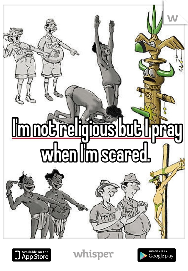 I'm not religious but I pray when I'm scared. 