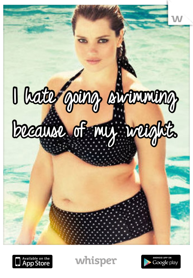 I hate going swimming because of my weight.