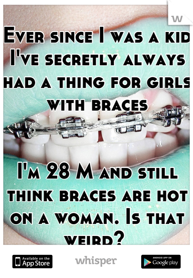 Ever since I was a kid I've secretly always had a thing for girls with braces


I'm 28 M and still think braces are hot on a woman. Is that weird? 