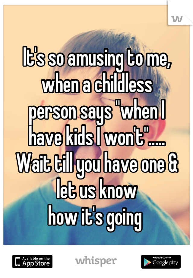 It's so amusing to me,
when a childless 
person says "when I 
have kids I won't".....
Wait till you have one & 
let us know
how it's going 