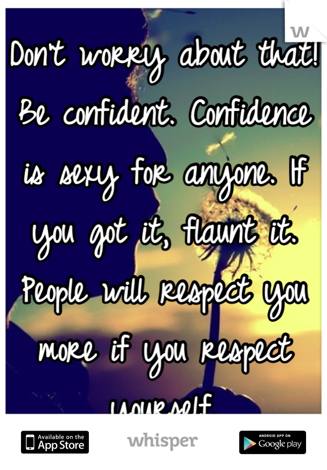 Don't worry about that! Be confident. Confidence is sexy for anyone. If you got it, flaunt it. People will respect you more if you respect yourself.