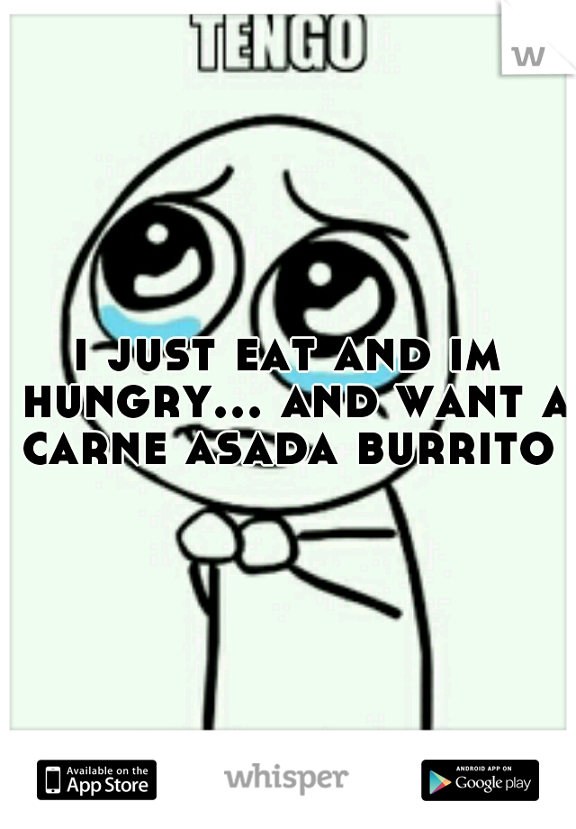 i just eat and im hungry... and want a carne asada burrito 