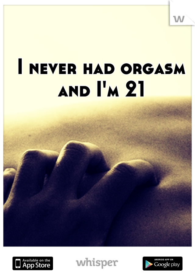 I never had orgasm and I'm 21