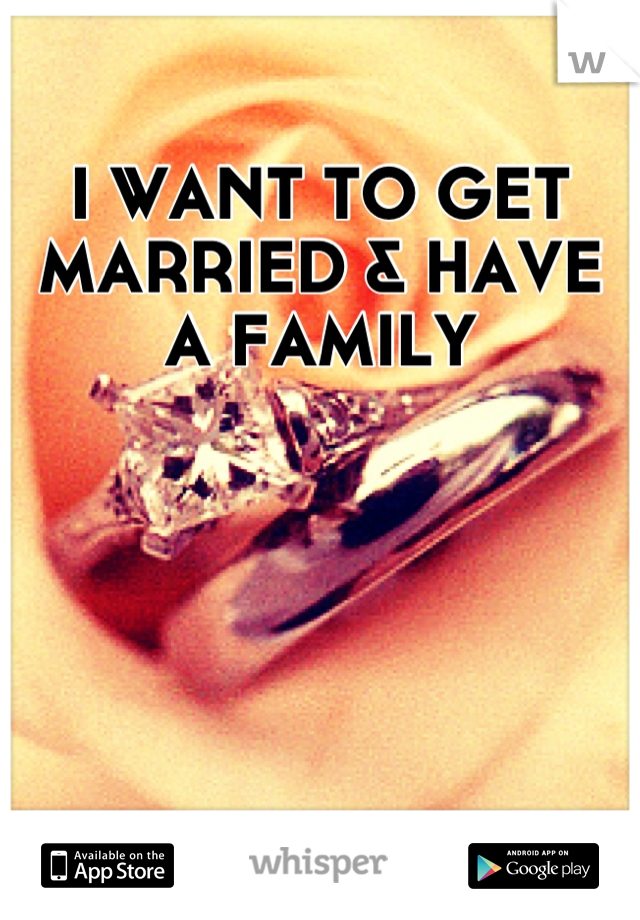 I WANT TO GET MARRIED & HAVE A FAMILY