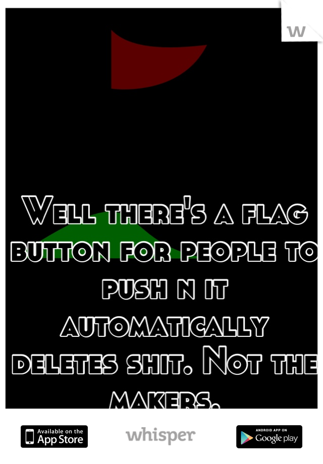 Well there's a flag button for people to push n it automatically deletes shit. Not the makers.
:/