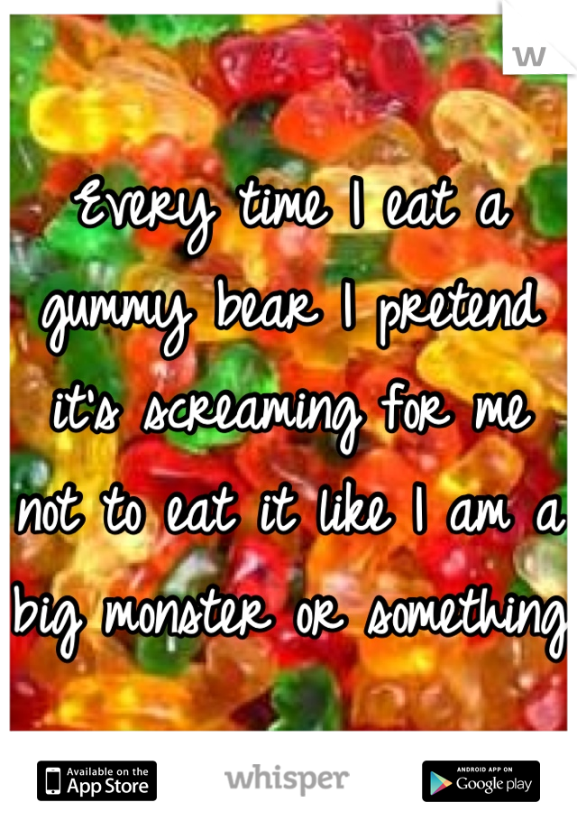 Every time I eat a gummy bear I pretend it's screaming for me not to eat it like I am a big monster or something 