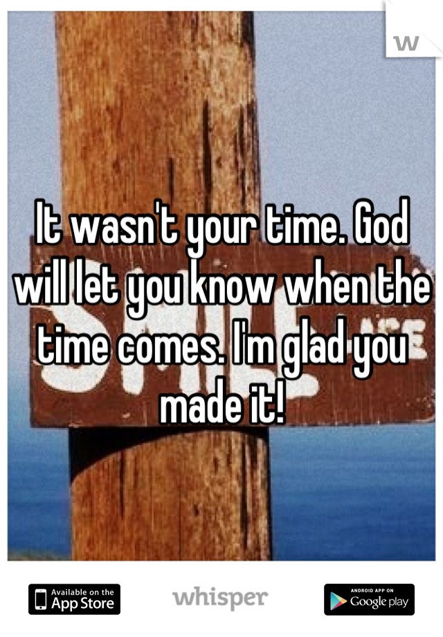 It wasn't your time. God will let you know when the time comes. I'm glad you made it!