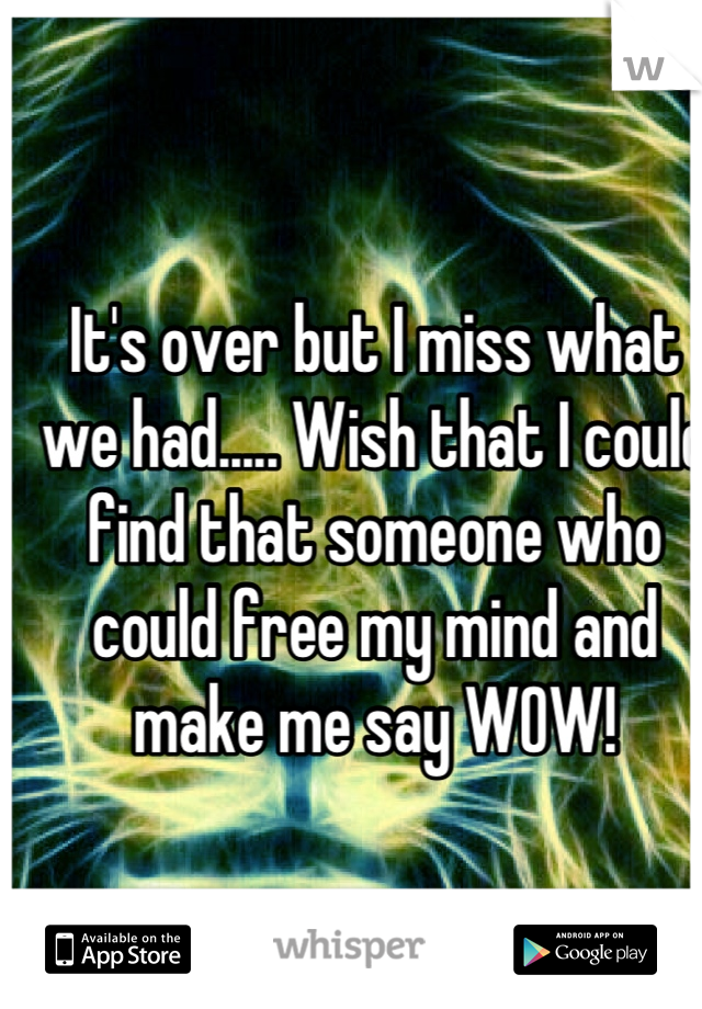 It's over but I miss what we had..... Wish that I could find that someone who could free my mind and make me say WOW!