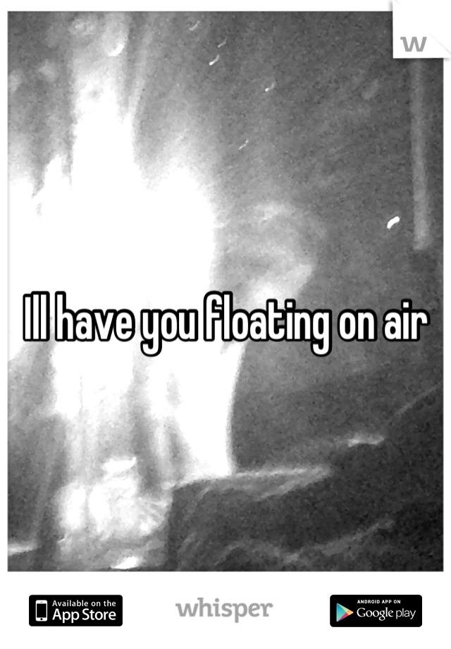 Ill have you floating on air