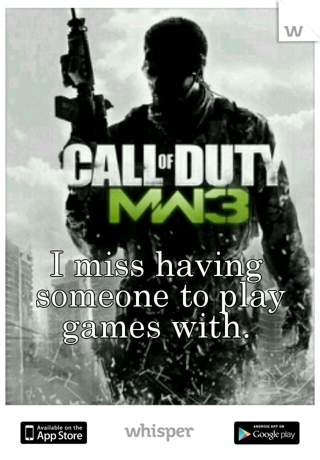 I miss having someone to play games with. 