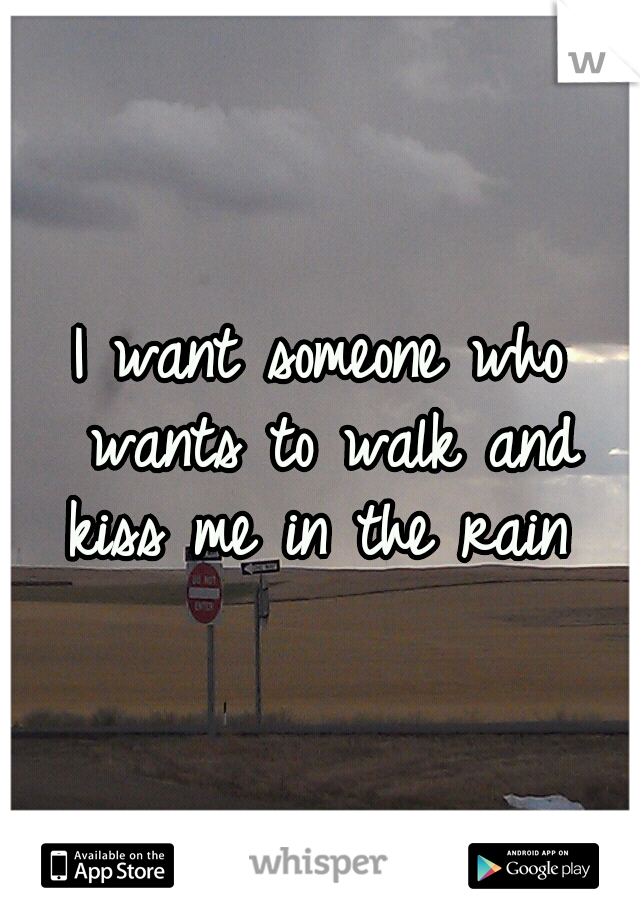 I want someone who wants to walk and kiss me in the rain 