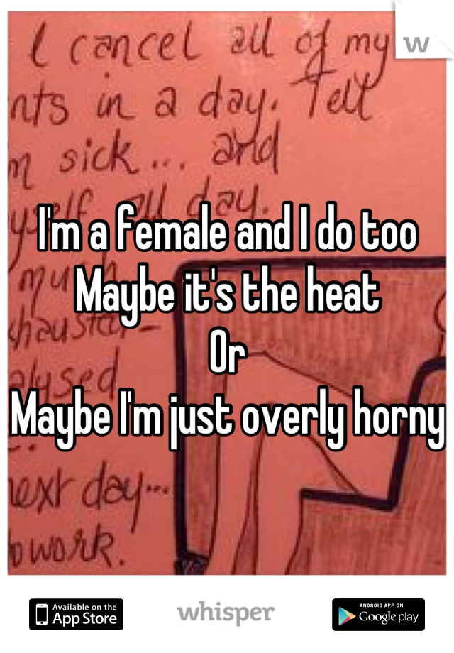 I'm a female and I do too
Maybe it's the heat 
Or
Maybe I'm just overly horny