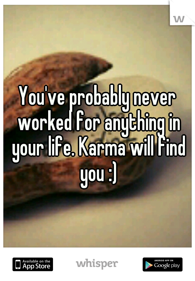 You've probably never worked for anything in your life. Karma will find you :)
