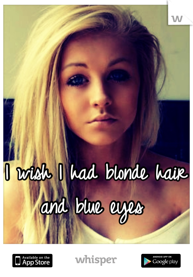 I wish I had blonde hair 
and blue eyes 