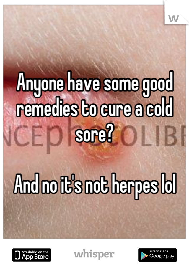Anyone have some good remedies to cure a cold sore?

And no it's not herpes lol