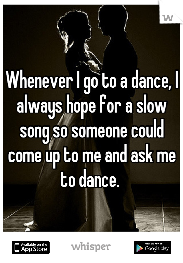 Whenever I go to a dance, I always hope for a slow song so someone could come up to me and ask me to dance. 