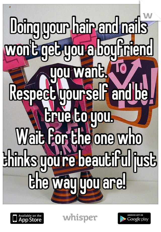 Doing your hair and nails won't get you a boyfriend you want. 
Respect yourself and be true to you. 
Wait for the one who thinks you're beautiful just the way you are! 