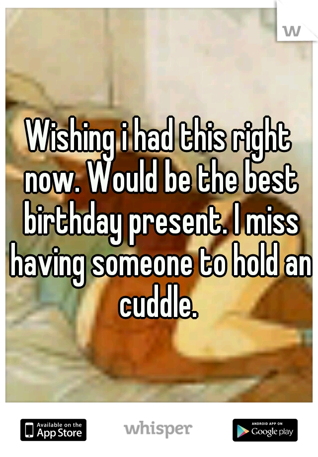 Wishing i had this right now. Would be the best birthday present. I miss having someone to hold an cuddle. 