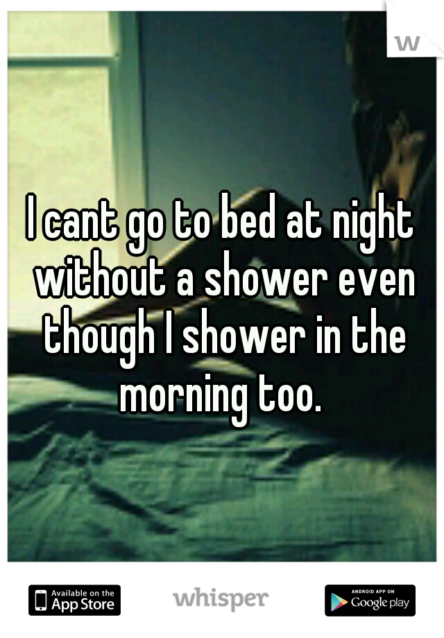 I cant go to bed at night without a shower even though I shower in the morning too. 