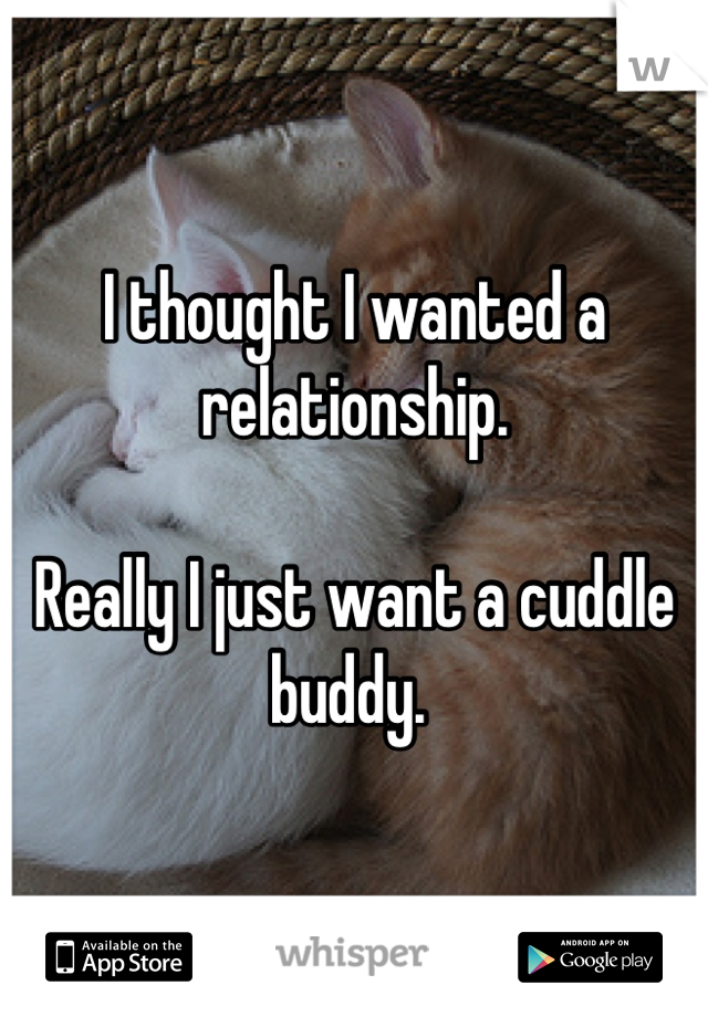I thought I wanted a relationship. 

Really I just want a cuddle buddy. 