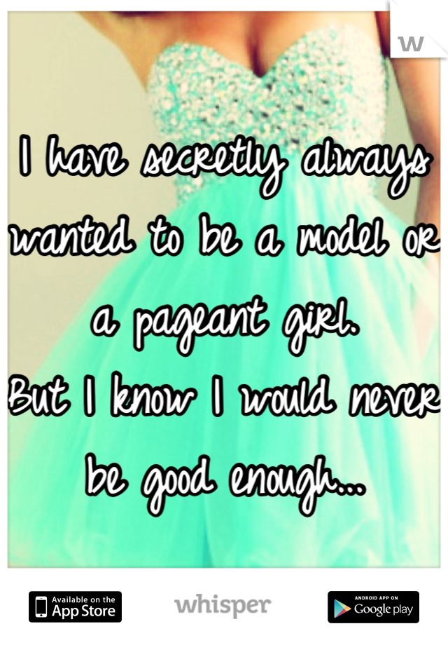 I have secretly always wanted to be a model or a pageant girl. 
But I know I would never be good enough...