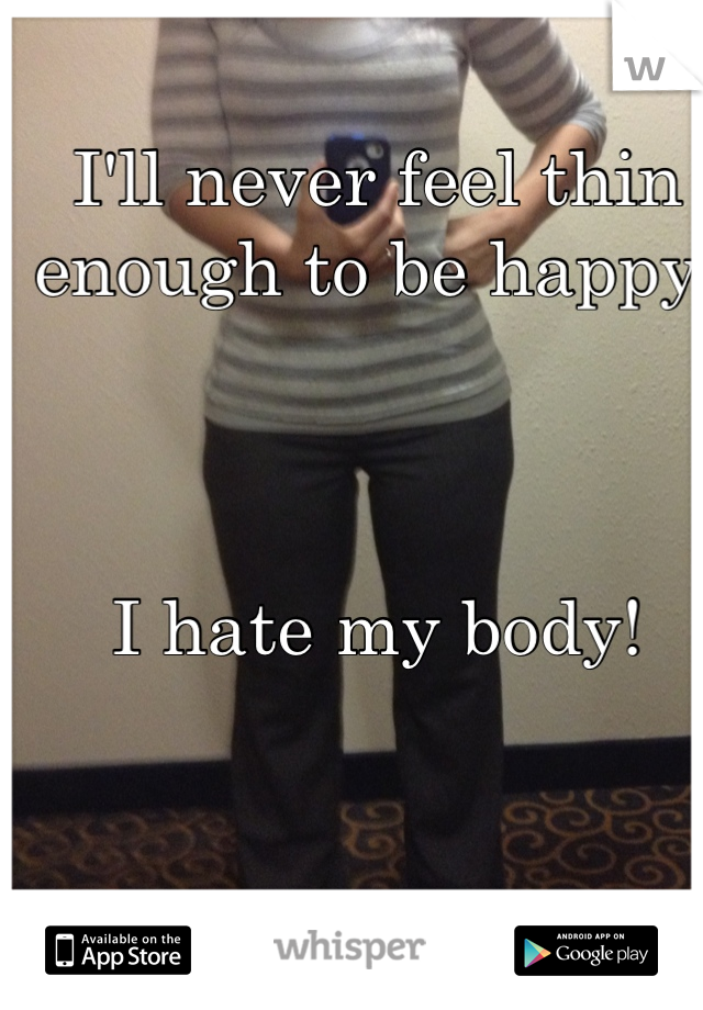 I'll never feel thin enough to be happy!



I hate my body!