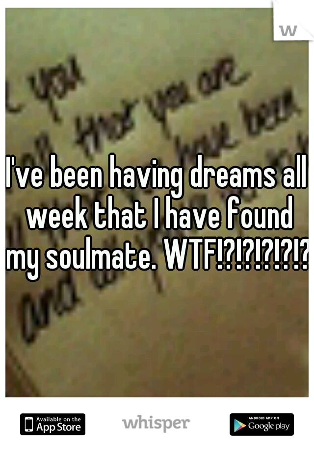 I've been having dreams all week that I have found my soulmate. WTF!?!?!?!?!?!