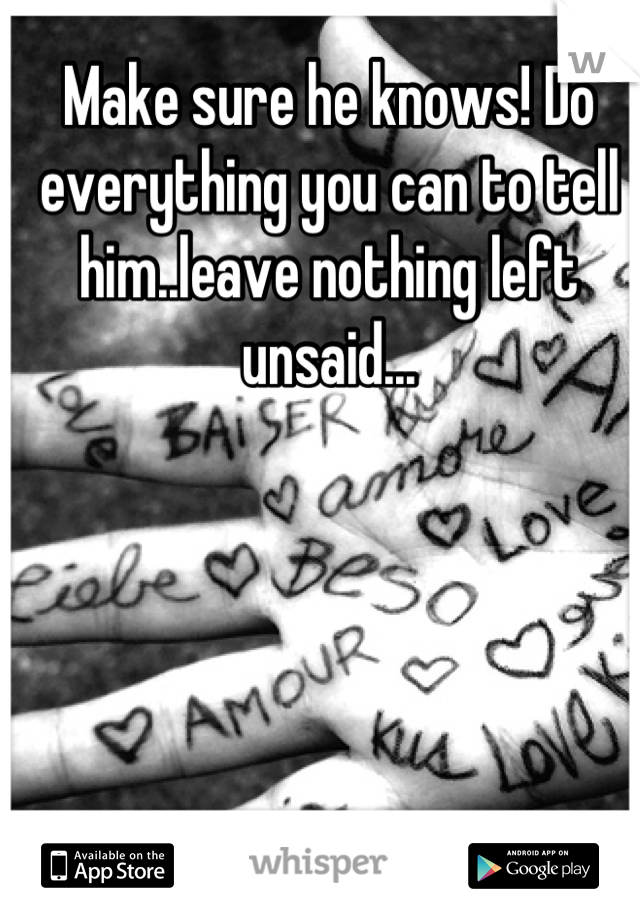Make sure he knows! Do everything you can to tell him..leave nothing left unsaid...