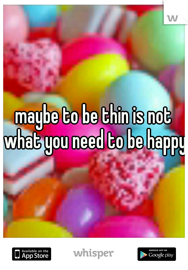 maybe to be thin is not what you need to be happy