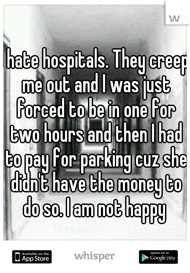 I hate hospitals. They creep me out and I was just forced to be in one for two hours and then I had to pay for parking cuz she didn't have the money to do so. I am not happy 