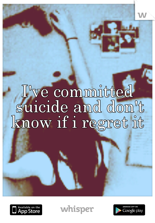 I've committed suicide and don't know if i regret it 