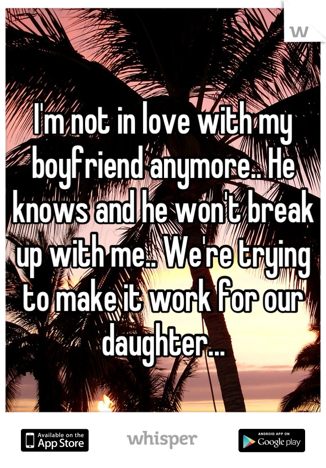 I'm not in love with my boyfriend anymore.. He knows and he won't break up with me.. We're trying to make it work for our daughter...