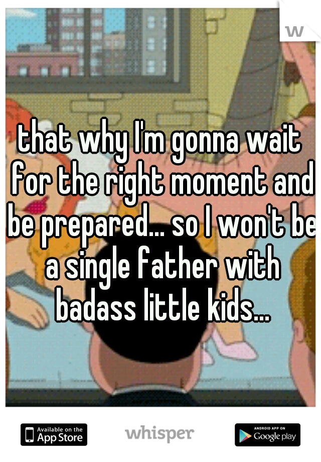 that why I'm gonna wait for the right moment and be prepared... so I won't be a single father with badass little kids...