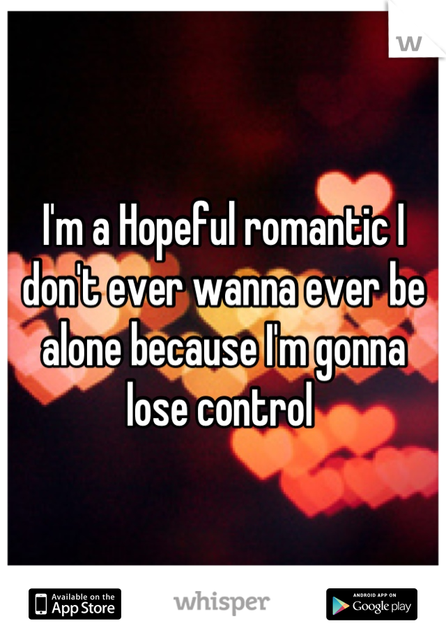 I'm a Hopeful romantic I don't ever wanna ever be alone because I'm gonna lose control 