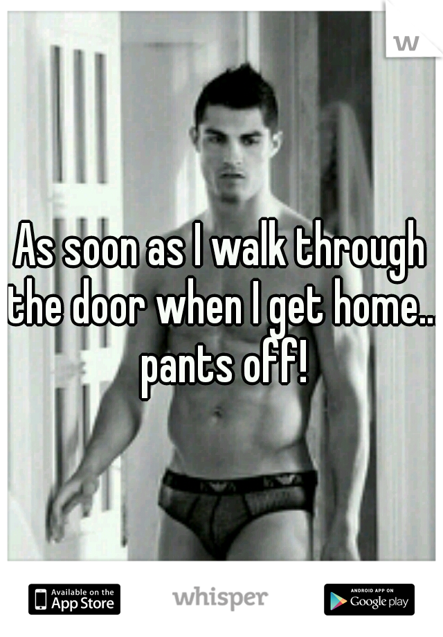 As soon as I walk through the door when I get home... pants off!