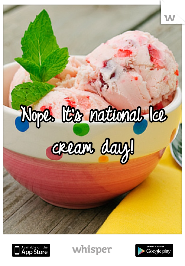 Nope. It's national Ice cream day!