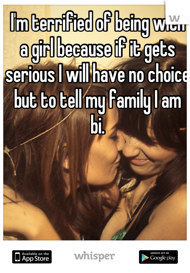 I'm terrified of being with a girl because if it gets serious I will have no choice but to tell my family I am bi.