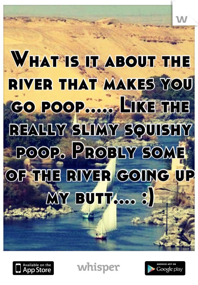 What is it about the river that makes you go poop..... Like the really slimy squishy poop. Probly some of the river going up my butt.... :)