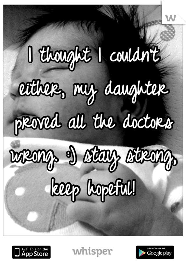 I thought I couldn't either, my daughter proved all the doctors wrong. :) stay strong, keep hopeful!