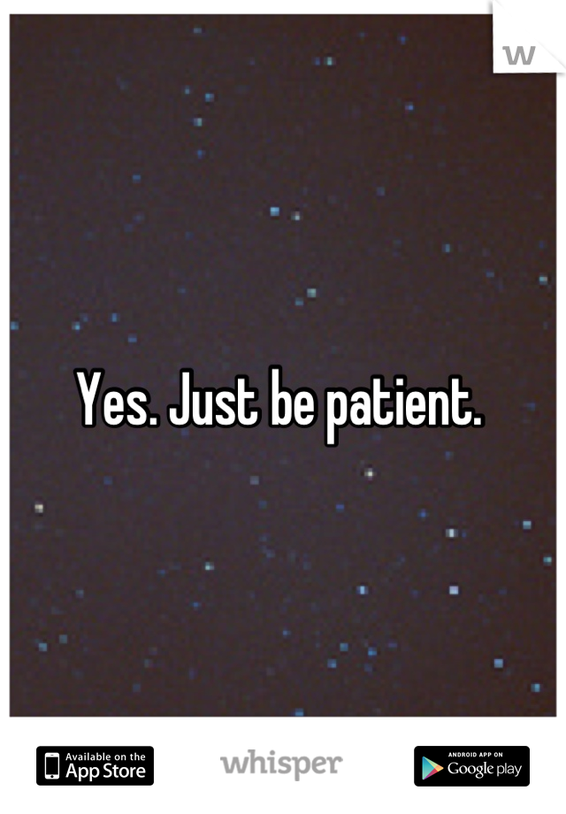 Yes. Just be patient. 