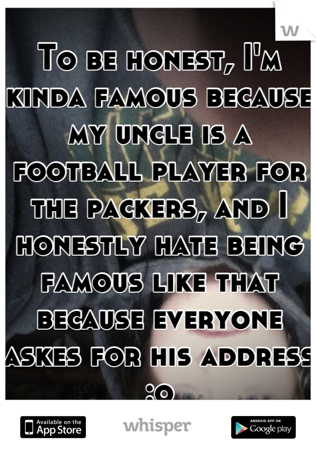 To be honest, I'm kinda famous because my uncle is a football player for the packers, and I honestly hate being famous like that because everyone askes for his address :o