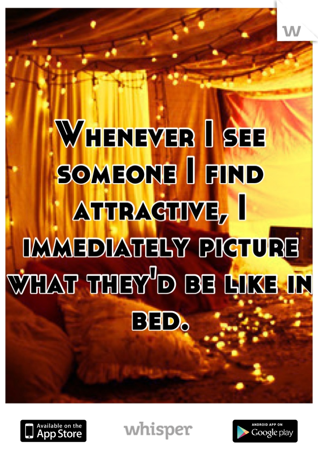 Whenever I see someone I find attractive, I immediately picture what they'd be like in bed.
