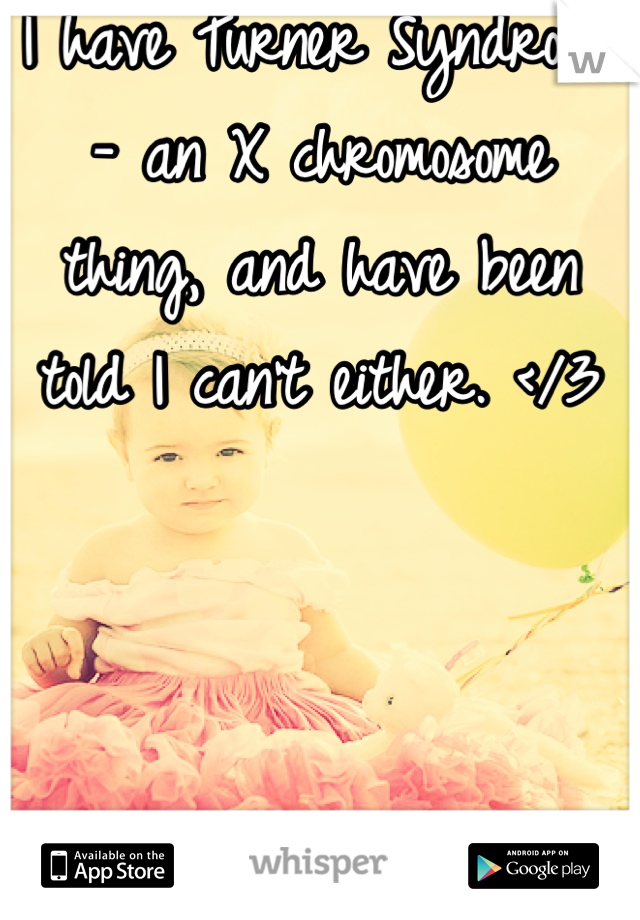 I have Turner Syndrome - an X chromosome thing, and have been told I can't either. </3