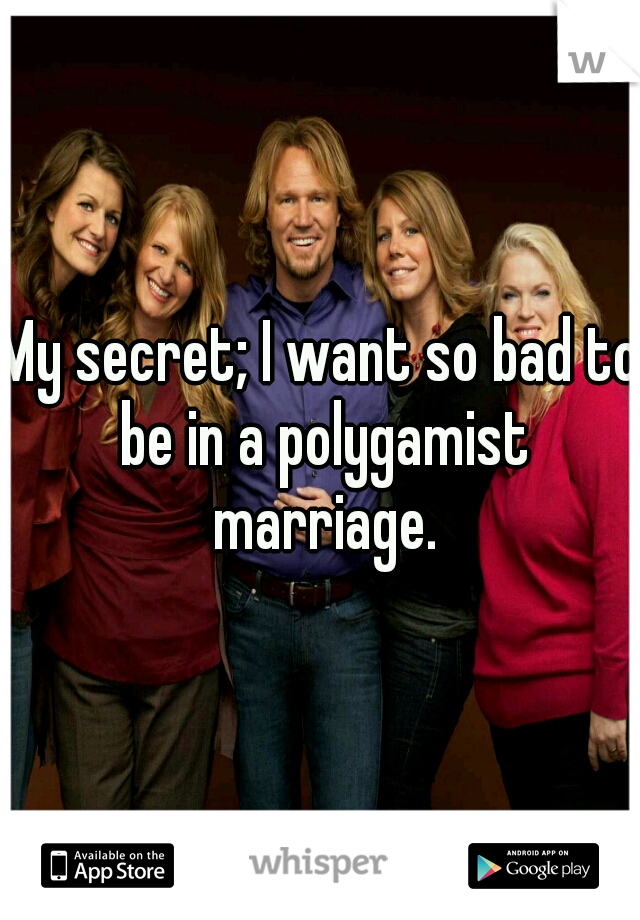 My secret; I want so bad to be in a polygamist marriage.