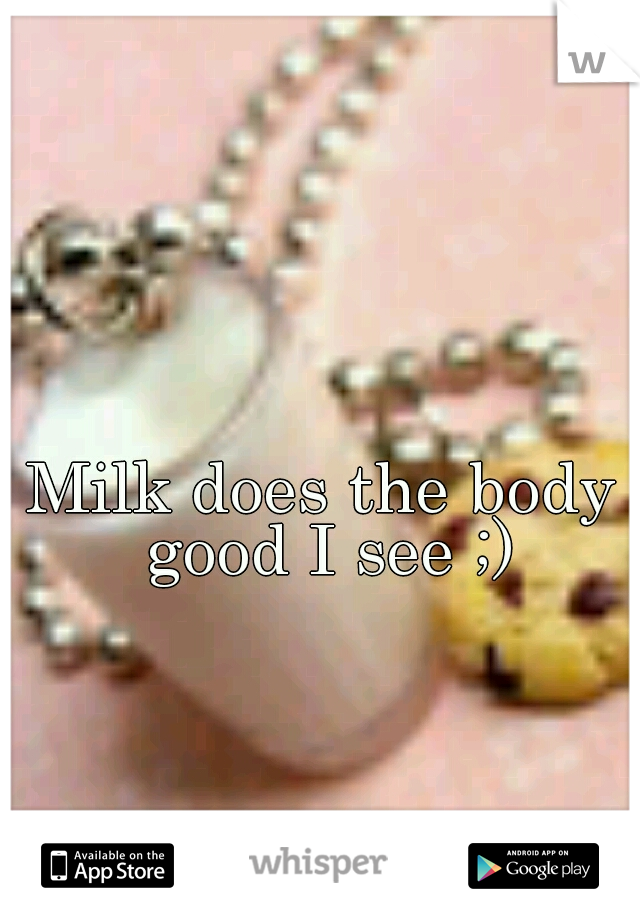 Milk does the body good I see ;)